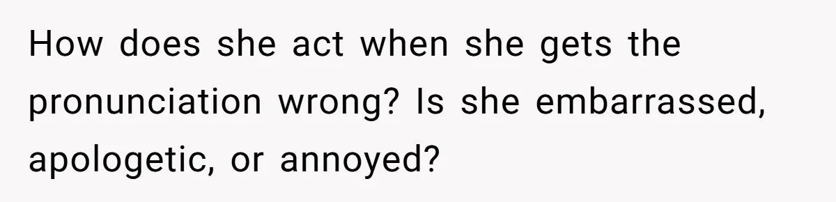 How does she act when she gets the pronunciation wrong? Is she embarrassed, apologetic, or annoyed?