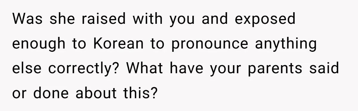 Was she raised with you and exposed enough to Korean to pronounce anything else correctly? What have your parents said or done about this?