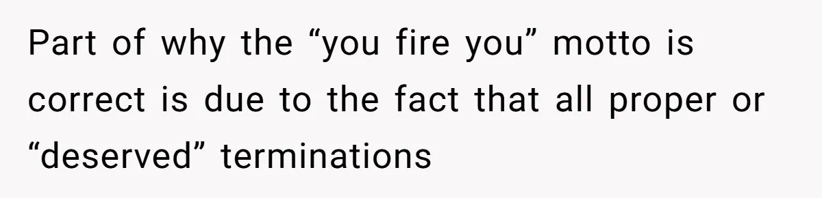 Part of why the “you fire you” motto is correct is due to the fact that all proper or “deserved” terminations