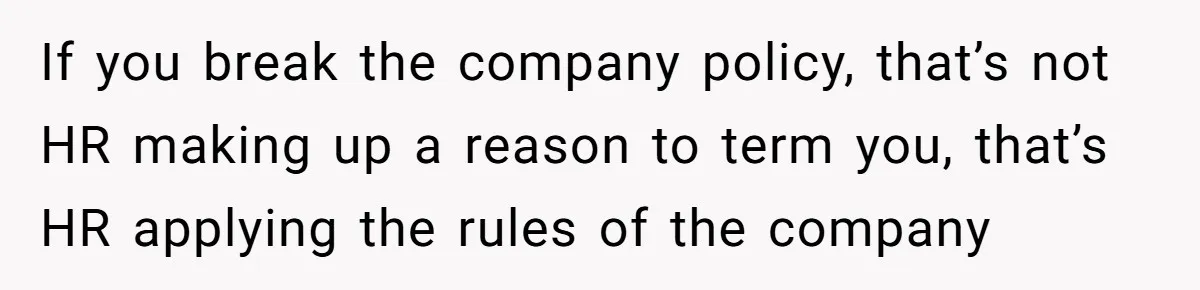 If you break the company policy, that’s not HR making up a reason to term you, that’s HR applying the rules of the company