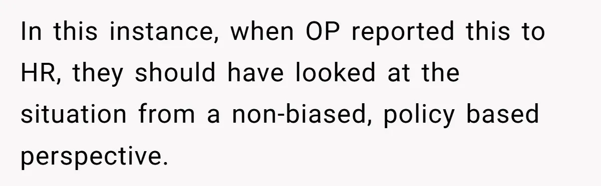 In this instance, when OP reported this to HR, they should have looked at the situation from a non-biased, policy based perspective.