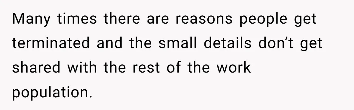 Many times there are reasons people get terminated and the small details don’t get shared with the rest of the work population.