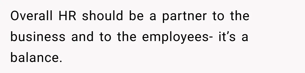 Overall HR should be a partner to the business and to the employees- it’s a balance.