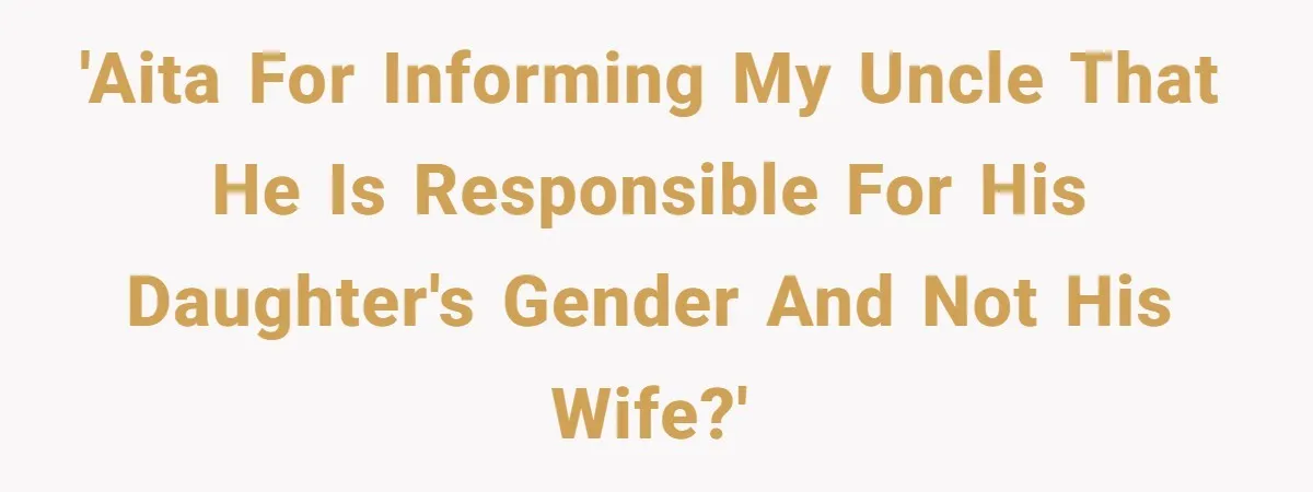 Uncle Says Wife’s Fault For Having A Daughter, Niece Educates Him 'AITA for informing my uncle that he is responsible for his daughter's gender and not his wife?'