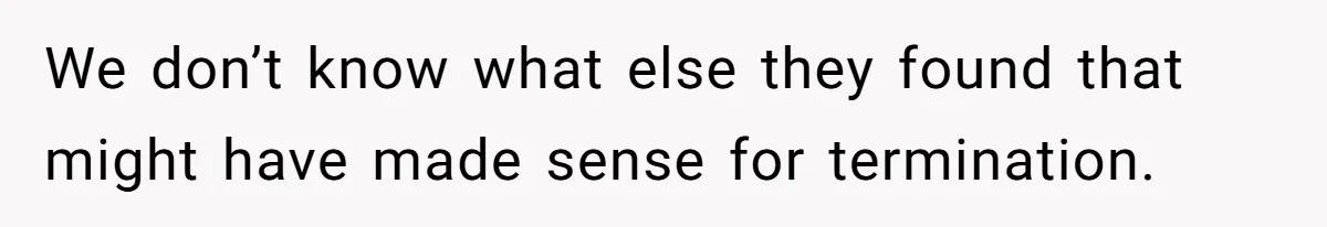 We don’t know what else they found that might have made sense for termination.