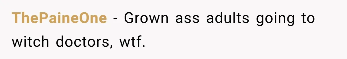 ThePaineOne − Grown ass adults going to witch doctors, wtf.