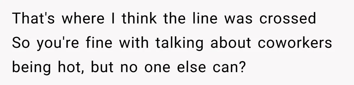 That's where I think the line was crossed So you're fine with talking about coworkers being hot, but no one else can?
