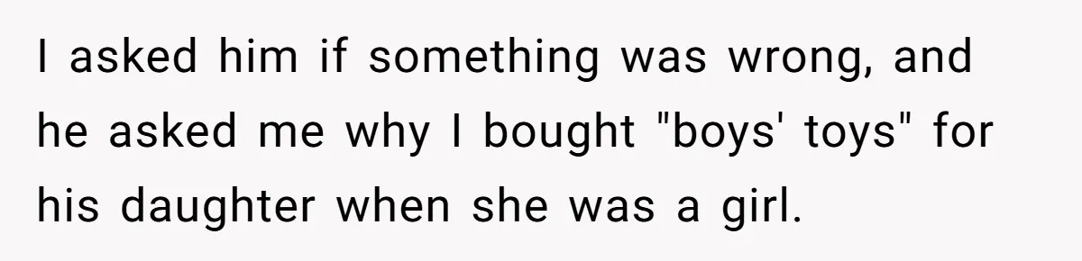 Uncle Says Wife’s Fault For Having A Daughter, Niece Educates Him I asked him if something was wrong, and he asked me why I bought "boys' toys" for his daughter when she was a girl.