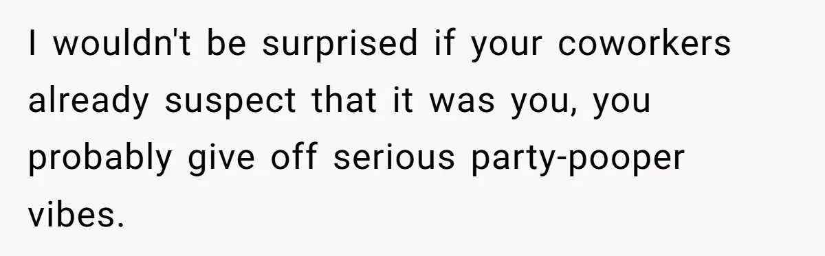 I wouldn't be surprised if your coworkers already suspect that it was you, you probably give off serious party-pooper vibes.