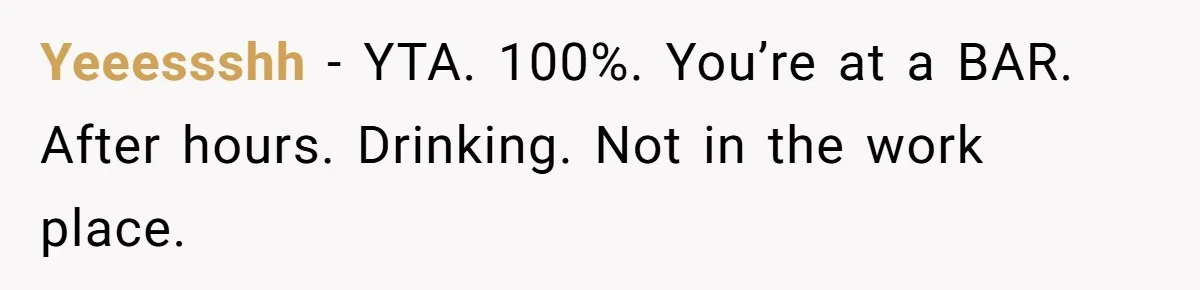 Yeeessshh − YTA. 100%. You’re at a BAR. After hours. Drinking. Not in the work place.