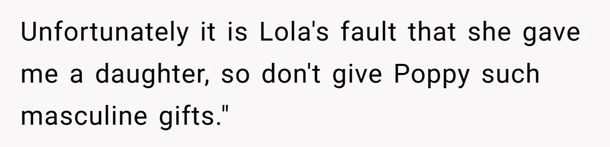 Uncle Says Wife’s Fault For Having A Daughter, Niece Educates Him Unfortunately it is Lola's fault that she gave me a daughter, so don't give Poppy such masculine gifts."