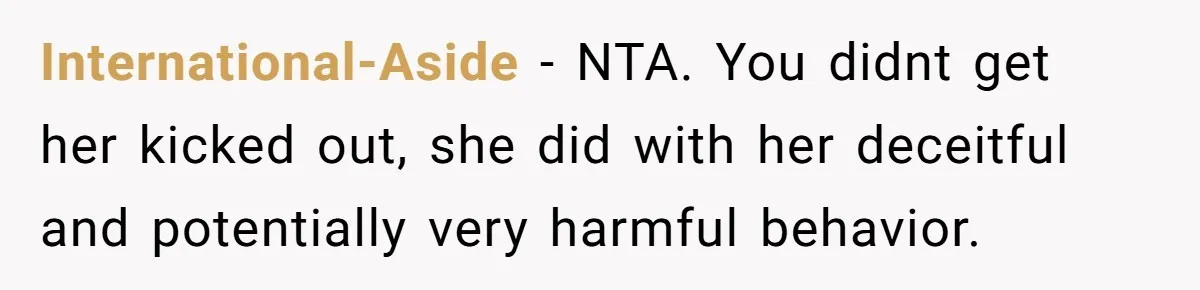 International-Aside − NTA. You didnt get her kicked out, she did with her deceitful and potentially very harmful behavior.