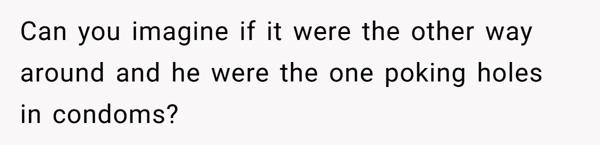 Can you imagine if it were the other way around and he were the one poking holes in condoms?