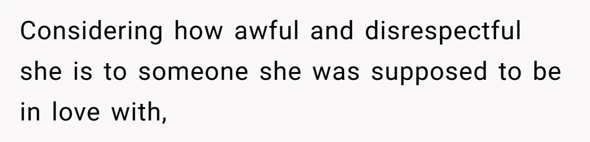 Considering how awful and disrespectful she is to someone she was supposed to be in love with,