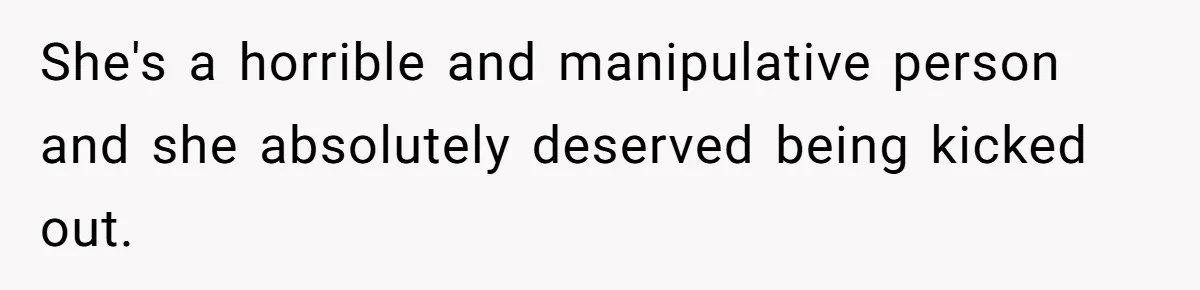 She's a horrible and manipulative person and she absolutely deserved being kicked out.