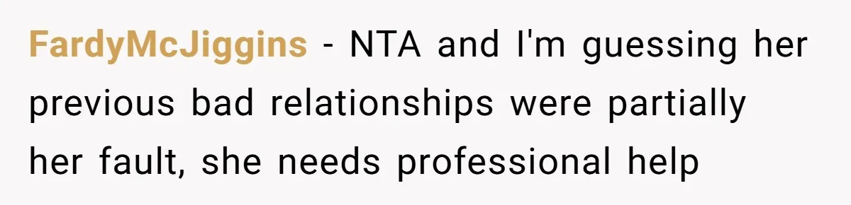 FardyMcJiggins − NTA and I'm guessing her previous bad relationships were partially her fault, she needs professional help