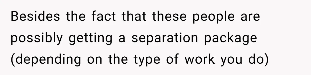 Besides the fact that these people are possibly getting a separation package (depending on the type of work you do)