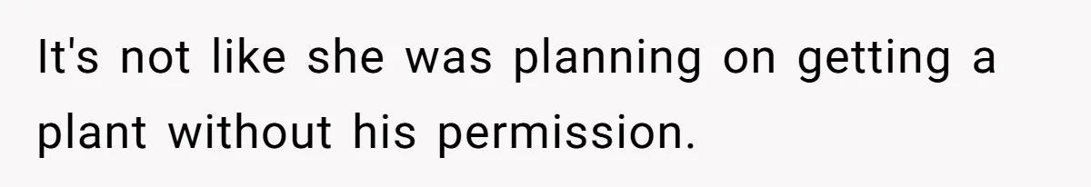 It's not like she was planning on getting a plant without his permission.