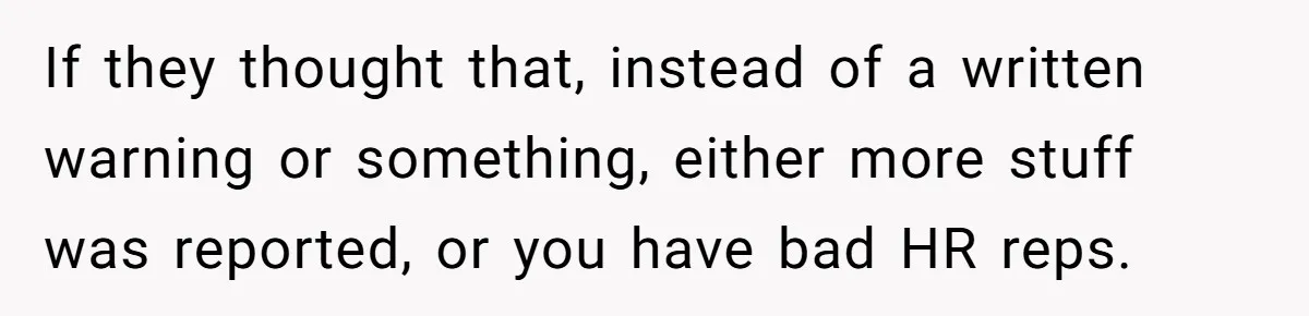 If they thought that, instead of a written warning or something, either more stuff was reported, or you have bad HR reps.