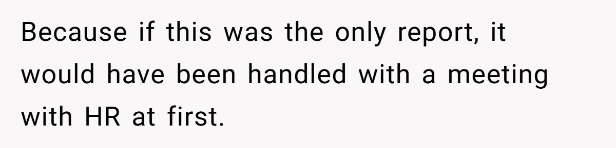 Because if this was the only report, it would have been handled with a meeting with HR at first.