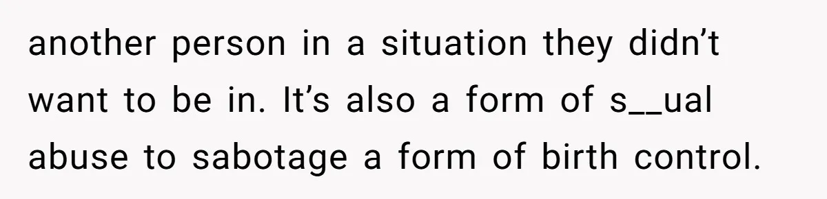 another person in a situation they didn’t want to be in. It’s also a form of s__ual abuse to sabotage a form of birth control.