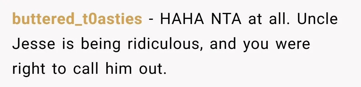 Uncle Says Wife’s Fault For Having A Daughter, Niece Educates Him buttered_t0asties − HAHA NTA at all. Uncle Jesse is being ridiculous, and you were right to call him out.