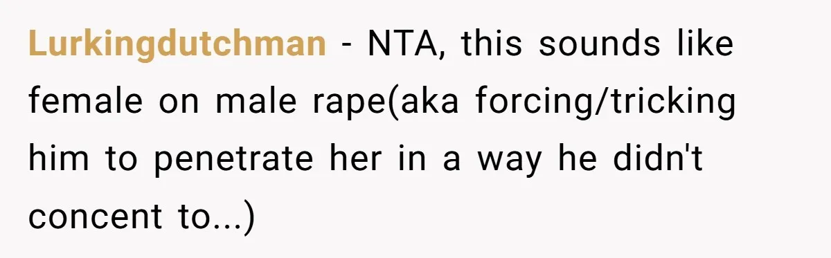 Lurkingdutchman − NTA, this sounds like female on male rape(aka forcing/tricking him to penetrate her in a way he didn't concent to...)