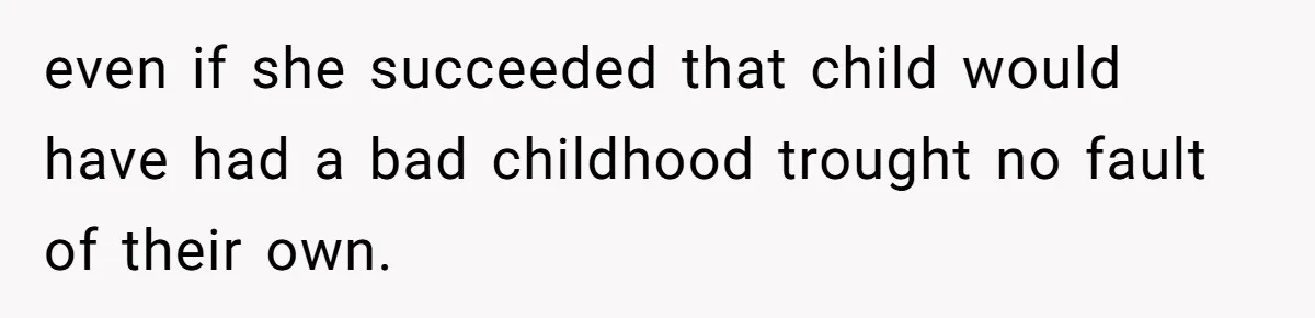 even if she succeeded that child would have had a bad childhood trought no fault of their own.