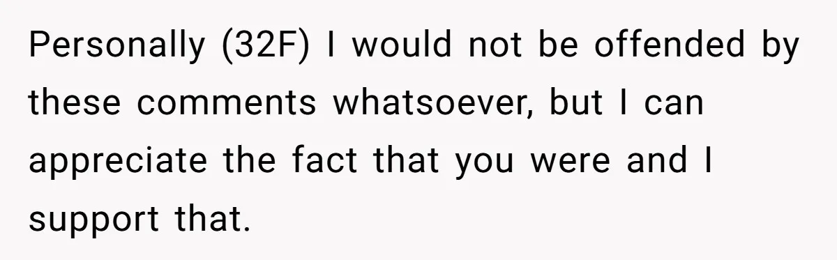 Personally (32F) I would not be offended by these comments whatsoever, but I can appreciate the fact that you were and I support that.