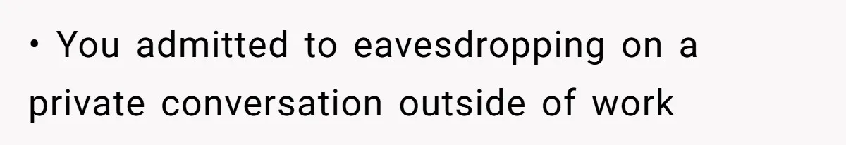 • You admitted to eavesdropping on a private conversation outside of work
