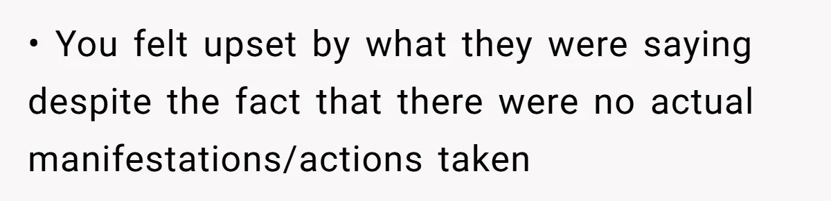 • You felt upset by what they were saying despite the fact that there were no actual manifestations/actions taken