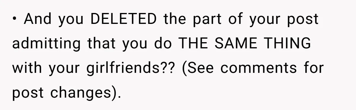 • And you DELETED the part of your post admitting that you do THE SAME THING with your girlfriends?? (See comments for post changes).