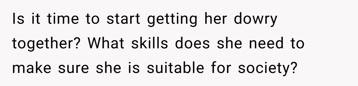 Uncle Says Wife’s Fault For Having A Daughter, Niece Educates Him Is it time to start getting her dowry together? What skills does she need to make sure she is suitable for society?
