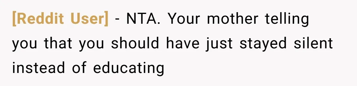 [Reddit User] − NTA. Your mother telling you that you should have just stayed silent instead of educating