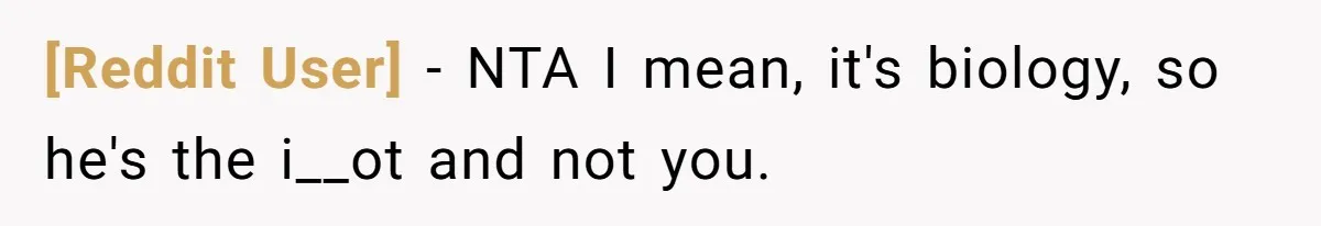 [Reddit User] − NTA I mean, it's biology, so he's the i__ot and not you.