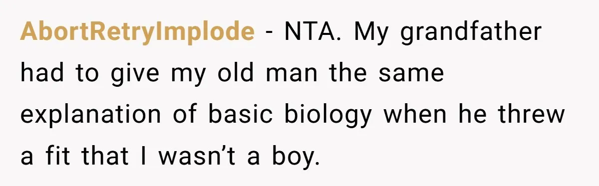 Uncle Says Wife’s Fault For Having A Daughter, Niece Educates Him AbortRetryImplode − NTA. My grandfather had to give my old man the same explanation of basic biology when he threw a fit that I wasn’t a boy.