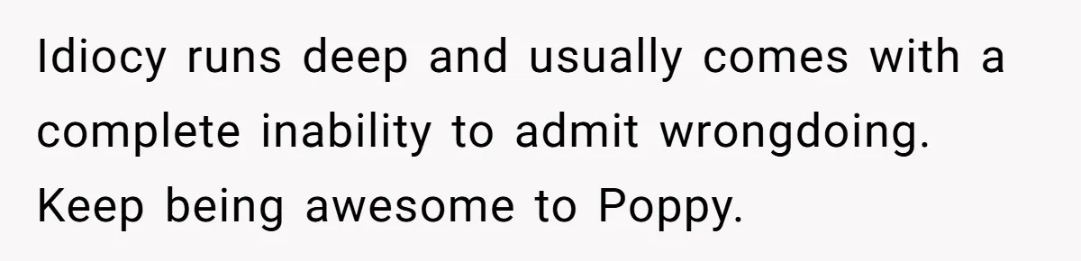 Uncle Says Wife’s Fault For Having A Daughter, Niece Educates Him Idiocy runs deep and usually comes with a complete inability to admit wrongdoing. Keep being awesome to Poppy.