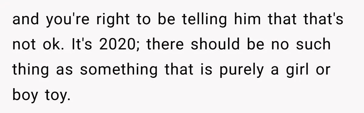 Uncle Says Wife’s Fault For Having A Daughter, Niece Educates Him and you're right to be telling him that that's not ok. It's 2020; there should be no such thing as something that is purely a girl or boy toy.