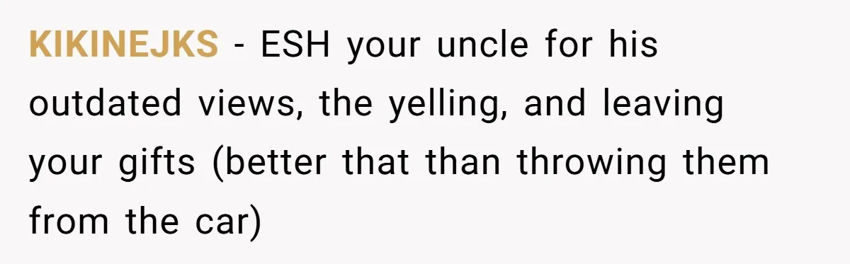 Uncle Says Wife’s Fault For Having A Daughter, Niece Educates Him KIKINEJKS − ESH your uncle for his outdated views, the yelling, and leaving your gifts (better that than throwing them from the car)