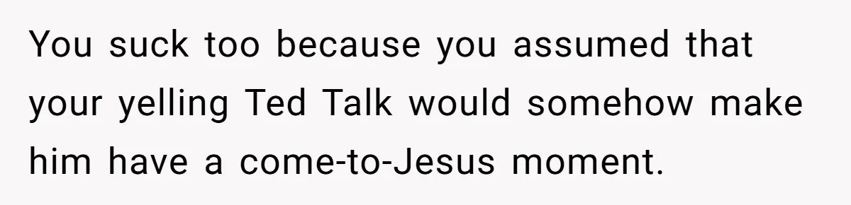 Uncle Says Wife’s Fault For Having A Daughter, Niece Educates Him You suck too because you assumed that your yelling Ted Talk would somehow make him have a come-to-Jesus moment.