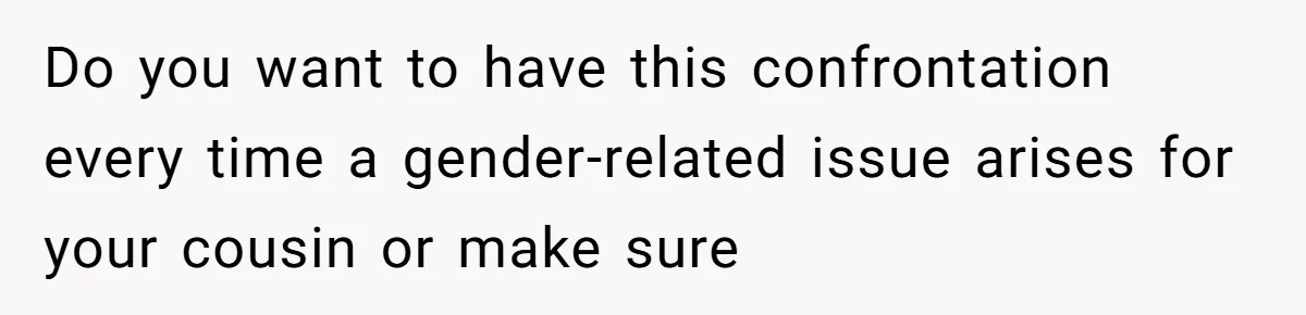 Uncle Says Wife’s Fault For Having A Daughter, Niece Educates Him Do you want to have this confrontation every time a gender-related issue arises for your cousin or make sure