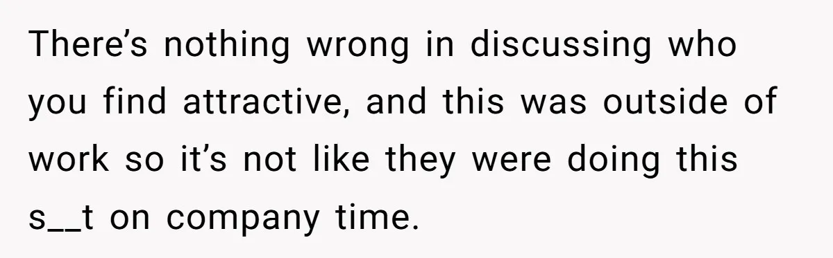 There’s nothing wrong in discussing who you find attractive, and this was outside of work so it’s not like they were doing this s__t on company time.