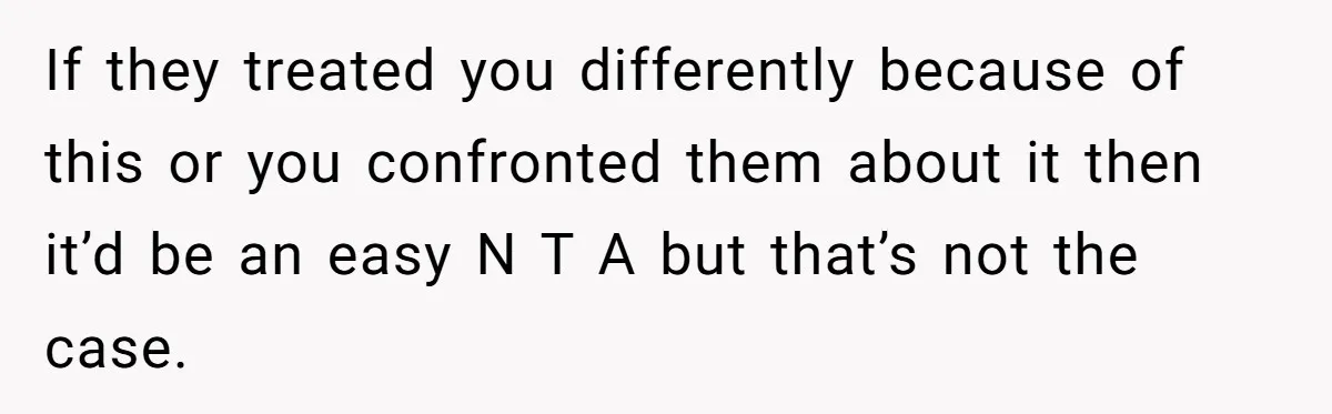 If they treated you differently because of this or you confronted them about it then it’d be an easy N T A but that’s not the case.