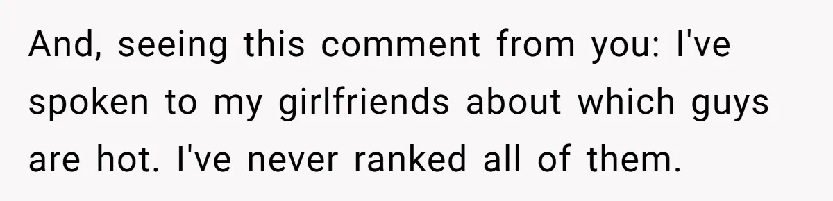 And, seeing this comment from you: I've spoken to my girlfriends about which guys are hot. I've never ranked all of them.