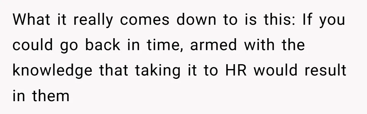 What it really comes down to is this: If you could go back in time, armed with the knowledge that taking it to HR would result in them
