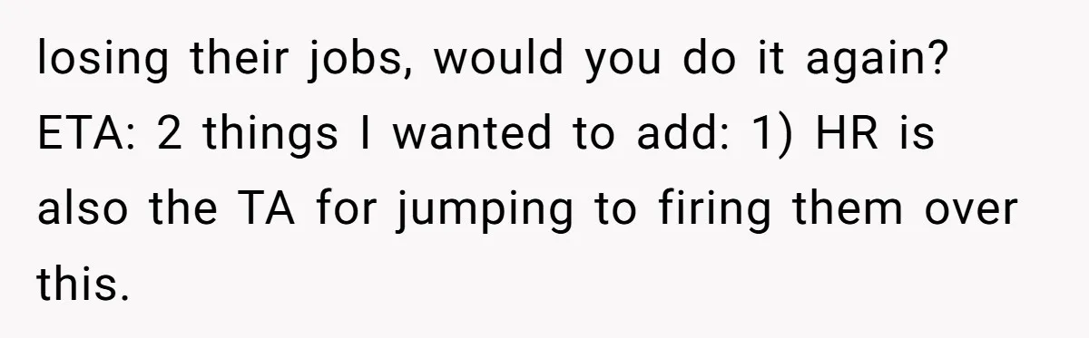 losing their jobs, would you do it again? ETA: 2 things I wanted to add: 1) HR is also the TA for jumping to firing them over this.