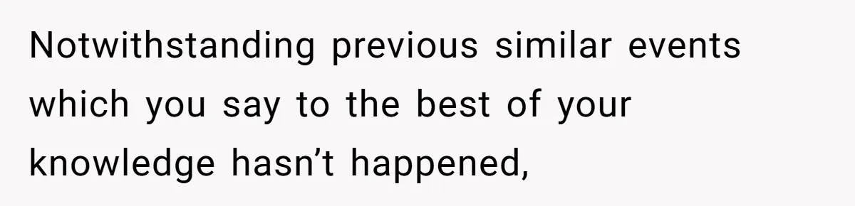 Notwithstanding previous similar events which you say to the best of your knowledge hasn’t happened,