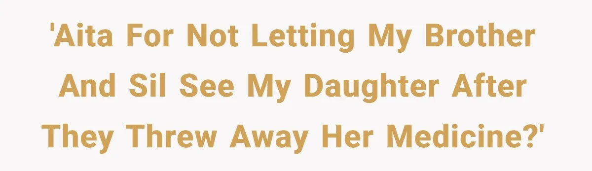 'AITA for not letting my brother and SIL see my daughter after they threw away her medicine?'