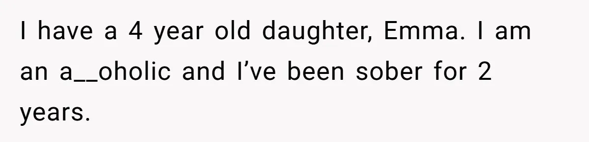 I have a 4 year old daughter, Emma. I am an a__oholic and I’ve been sober for 2 years.