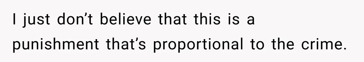 I just don’t believe that this is a punishment that’s proportional to the crime.